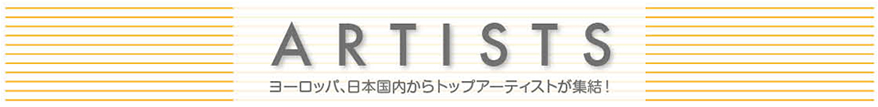 ARTISTS　ヨーロッパ、日本国内からトップアーティストが集結！