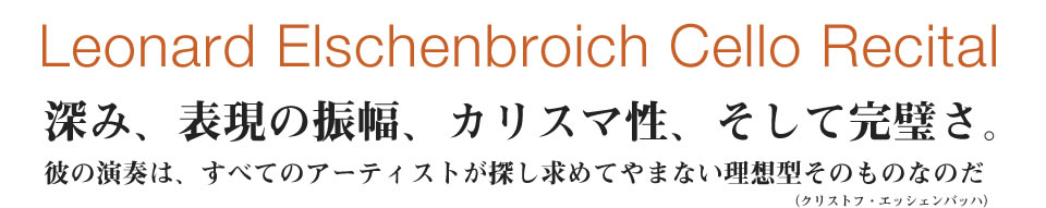 Leonard Elschenbroich Cello Recital 深み、表現の振幅、カリスマ性、そして完璧さ。彼の演奏は、すべてのアーティストが探し求めてやまない理想型そのものなのだ（クリストフ・エッシェンバッハ）