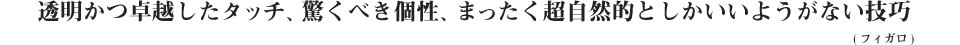 透明かつ卓越したタッチ、驚くべき個性、まったく超自然的としかいいようがない技巧