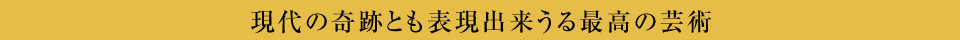 現代の奇跡とも表現出来うる最高の芸術