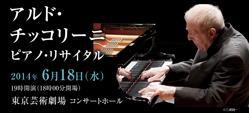 アルド・チッコリーニ ピアノ・リサイタル 2014年6月18日（水）19時開演（18時00分開場） 東京芸術劇場 コンサートホール